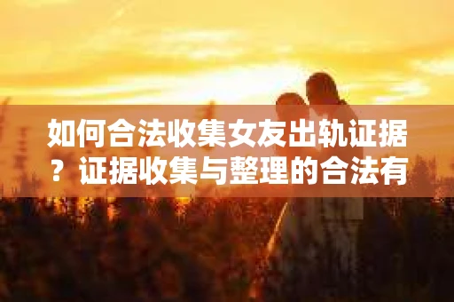 如何合法收集女友出轨证据？证据收集与整理的合法有效策略