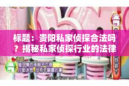 标题：贵阳私家侦探合法吗？揭秘私家侦探行业的法律边界