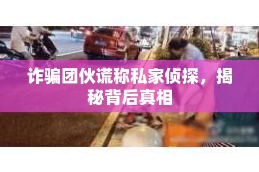 诈骗团伙谎称私家侦探，揭秘背后真相