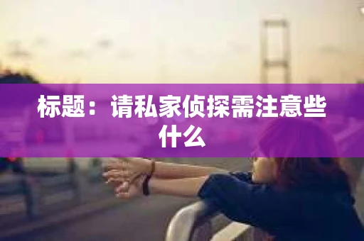 标题：请私家侦探需注意些什么