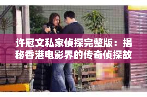 许冠文私家侦探完整版：揭秘香港电影界的传奇侦探故事