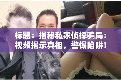 标题：揭秘私家侦探骗局：视频揭示真相，警惕陷阱！
