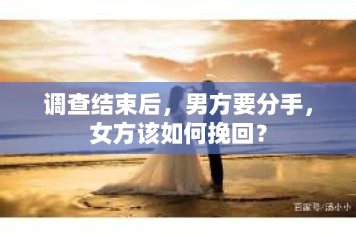 调查结束后,男方要分手,女方该如何挽回? 调查结束后,男方要分手,女方该如何挽回?