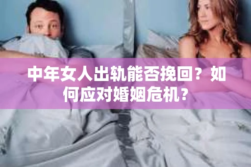 中年女人出轨能否挽回？如何应对婚姻危机？