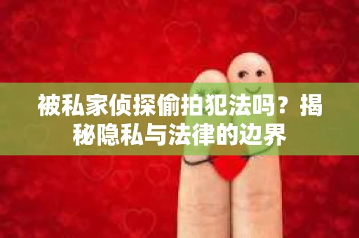 被私家侦探偷拍犯法吗？揭秘隐私与法律的边界