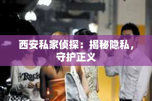 西安私家侦探：揭秘隐私，守护正义