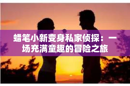 蜡笔小新变身私家侦探：一场充满童趣的冒险之旅