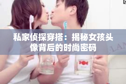私家侦探穿搭：揭秘女孩头像背后的时尚密码