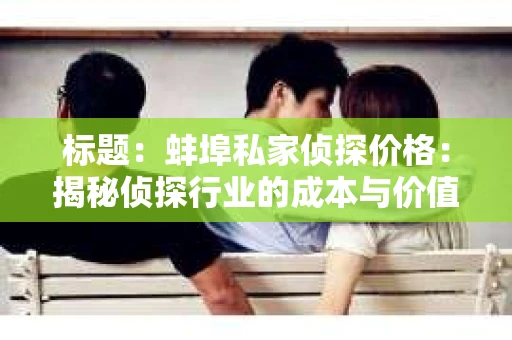标题：蚌埠私家侦探价格：揭秘侦探行业的成本与价值