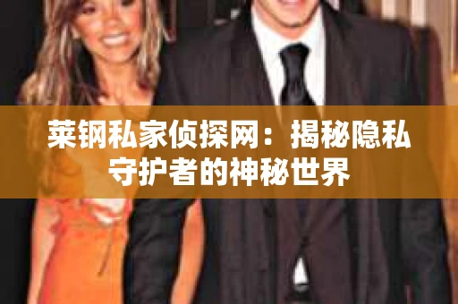 莱钢私家侦探网：揭秘隐私守护者的神秘世界