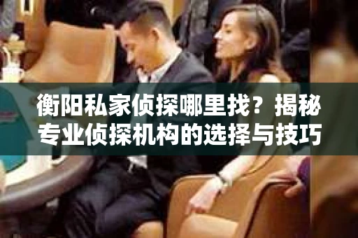 衡阳私家侦探哪里找？揭秘专业侦探机构的选择与技巧