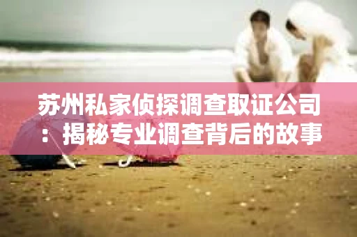 苏州私家侦探调查取证公司：揭秘专业调查背后的故事