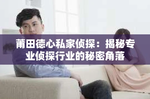 莆田德心私家侦探：揭秘专业侦探行业的秘密角落