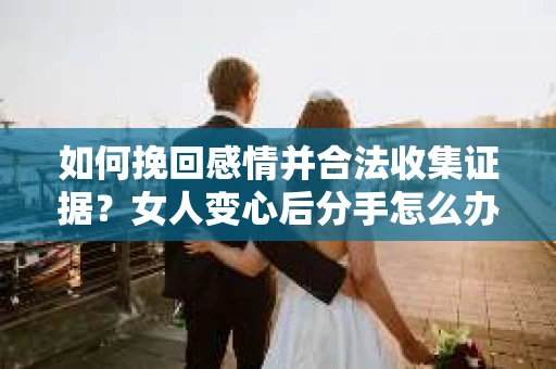 如何挽回感情并合法收集证据？女人变心后分手怎么办？