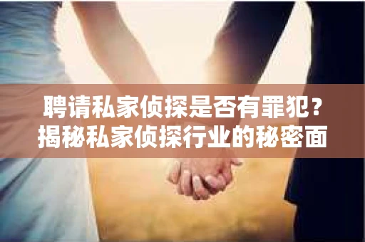 聘请私家侦探是否有罪犯？揭秘私家侦探行业的秘密面纱