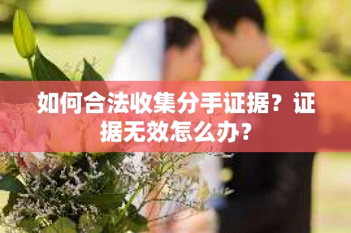 如何合法收集分手证据？证据无效怎么办？