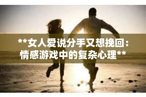 **女人爱说分手又想挽回：情感游戏中的复杂心理**