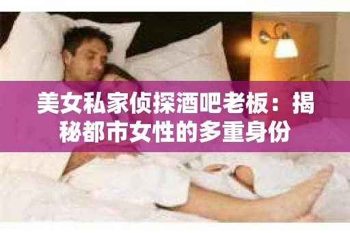 美女私家侦探酒吧老板:揭秘都市女性的多重身份 美女私家侦探酒吧老板:揭秘都市女性的多重身份