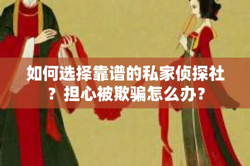 如何选择靠谱的私家侦探社？担心被欺骗怎么办？