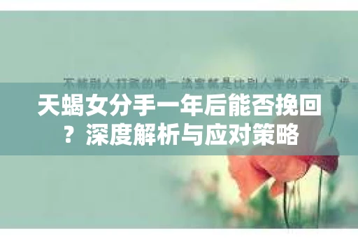 天蝎女分手一年后能否挽回?深度解析与应对策略 天蝎女分手一年后能否挽回?深度解析与应对策略