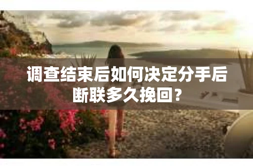 调查结束后如何决定分手后断联多久挽回? 调查结束后如何决定分手后断联多久挽回?