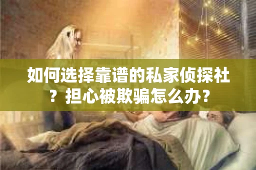 如何选择靠谱的私家侦探社？担心被欺骗怎么办？