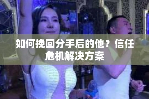 如何挽回分手后的他?信任危机解决方案 如何挽回分手后的他?信任危机解决方案