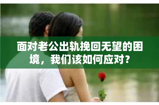 面对老公出轨挽回无望的困境，我们该如何应对？