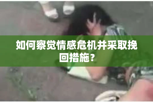 如何察觉情感危机并采取挽回措施？