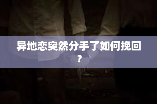 异地恋突然分手了如何挽回? 异地恋突然分手了如何挽回?