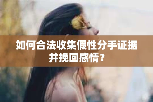 如何合法收集假性分手证据并挽回感情？