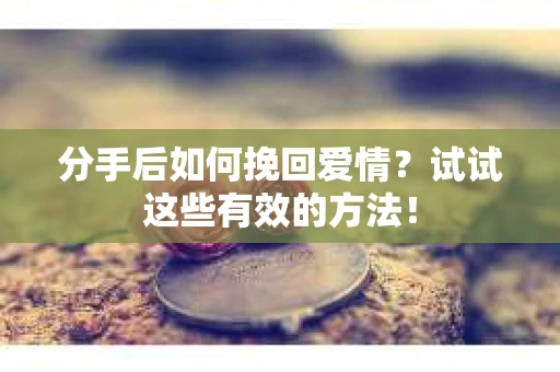 分手后如何挽回爱情？试试这些有效的方法！