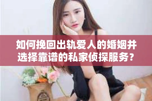 如何挽回出轨爱人的婚姻并选择靠谱的私家侦探服务? 如何挽回出轨爱人的婚姻并选择靠谱的私家侦探服务?