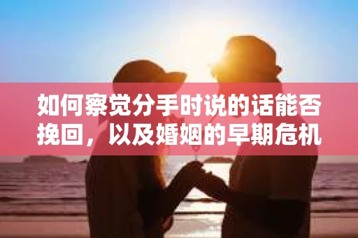 如何察觉分手时说的话能否挽回，以及婚姻的早期危机信号？