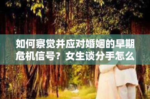 如何察觉并应对婚姻的早期危机信号？女生谈分手怎么挽回