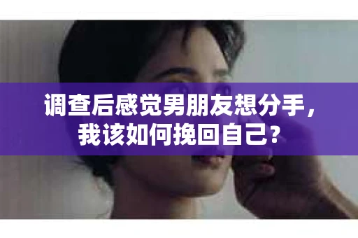 调查后感觉男朋友想分手，我该如何挽回自己？