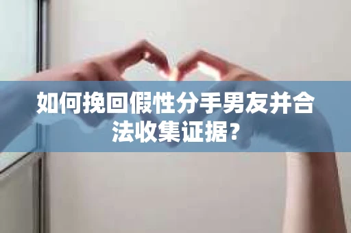 如何挽回假性分手男友并合法收集证据? 如何挽回假性分手男友并合法收集证据?