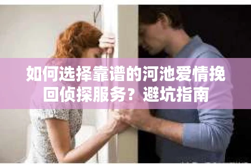 如何选择靠谱的河池爱情挽回侦探服务？避坑指南