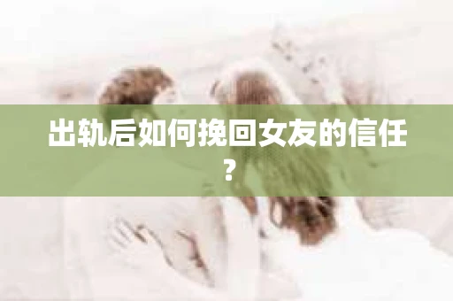 出轨后如何挽回女友的信任？