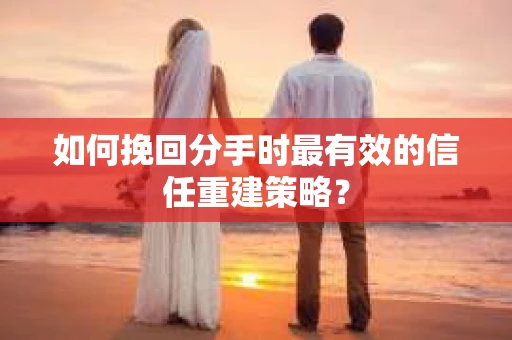 如何挽回分手时最有效的信任重建策略? 如何挽回分手时最有效的信任重建策略?