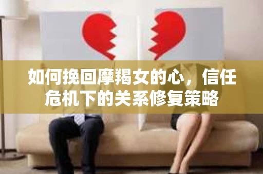 如何挽回摩羯女的心,信任危机下的关系修复策略 如何挽回摩羯女的心,信任危机下的关系修复策略