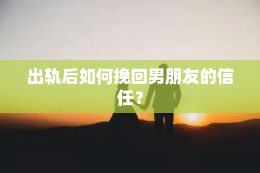 出轨后如何挽回男朋友的信任? 出轨后如何挽回男朋友的信任?