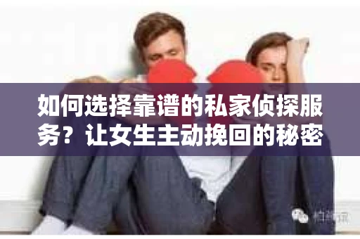 如何选择靠谱的私家侦探服务?让女生主动挽回的秘密武器怎么办? 如何选择靠谱的私家侦探服务?让女生主动挽回的秘密武器怎么办?
