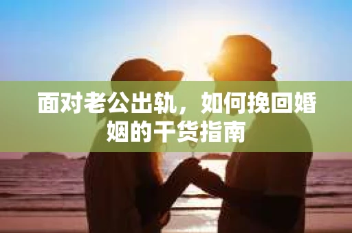 面对老公出轨，如何挽回婚姻的干货指南