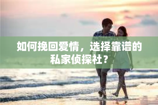 如何挽回爱情，选择靠谱的私家侦探社？