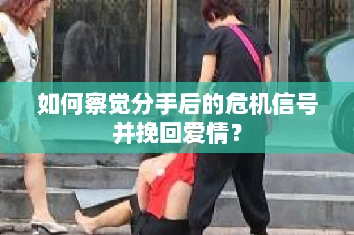 如何察觉分手后的危机信号并挽回爱情？
