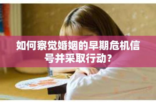 如何察觉婚姻的早期危机信号并采取行动？