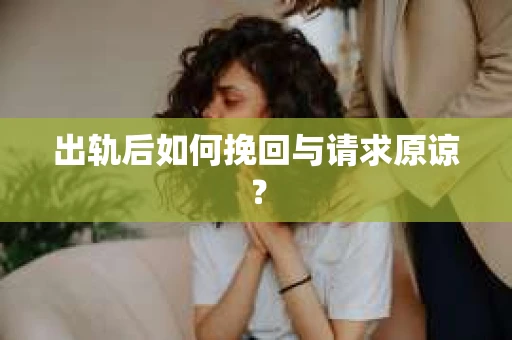 出轨后如何挽回与请求原谅? 出轨后如何挽回与请求原谅?