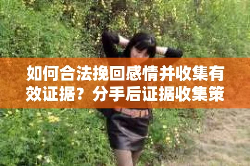 如何合法挽回感情并收集有效证据？分手后证据收集策略