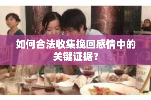 如何合法收集挽回感情中的关键证据？